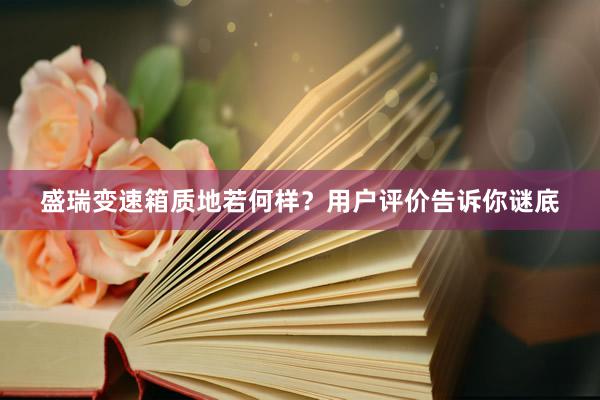 盛瑞变速箱质地若何样？用户评价告诉你谜底