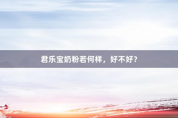 君乐宝奶粉若何样，好不好？