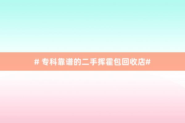 # 专科靠谱的二手挥霍包回收店#