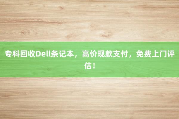 专科回收Dell条记本，高价现款支付，免费上门评估！
