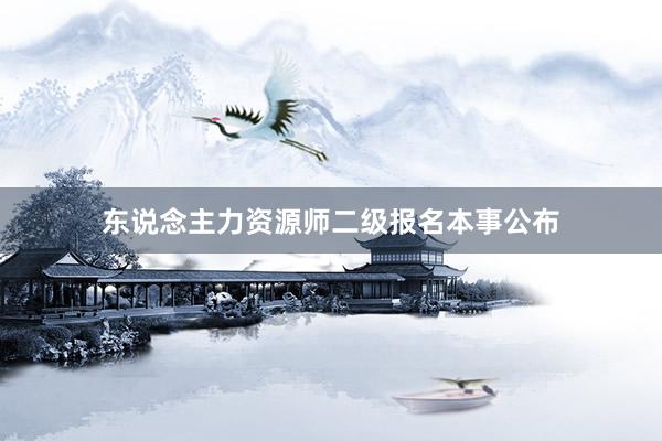 东说念主力资源师二级报名本事公布