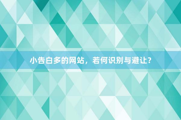 小告白多的网站，若何识别与避让？