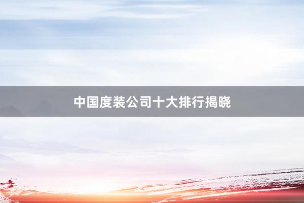中国度装公司十大排行揭晓