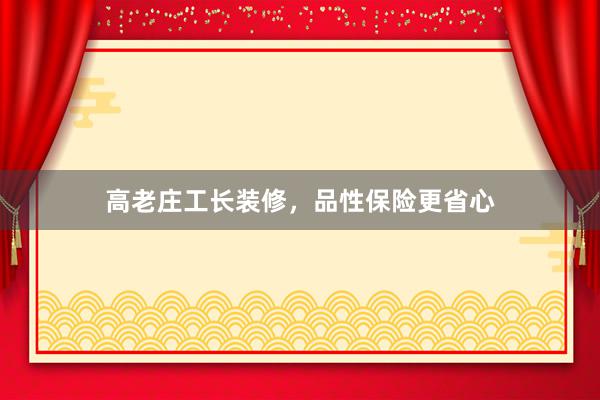 高老庄工长装修，品性保险更省心